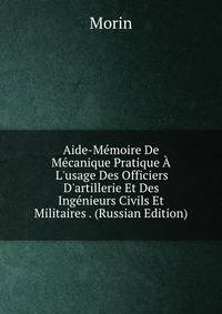 Aide-M?moire De M?canique Pratique ? L'usage Des Officiers D'artillerie Et Des Ing?nieurs Civils Et Militaires . (Russian Edition)