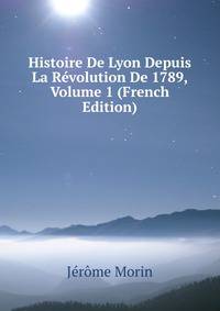 Histoire De Lyon Depuis La Revolution De 1789, Volume 1 (French Edition)