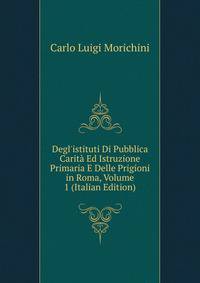 Degl'istituti Di Pubblica Carit? Ed Istruzione Primaria E Delle Prigioni in Roma, Volume 1 (Italian Edition)