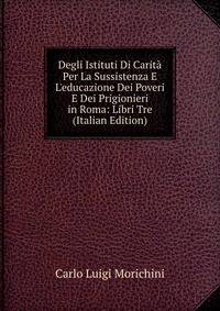 Degli Istituti Di Carit? Per La Sussistenza E L'educazione Dei Poveri E Dei Prigionieri in Roma: Libri Tre (Italian Edition)