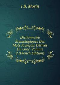 Dictionnaire Etymologiques Des Mots Francois Derives Du Grec, Volume 2 (French Edition)