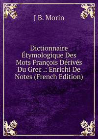 Dictionnaire Etymologique Des Mots Francois Derives Du Grec .: Enrichi De Notes (French Edition)