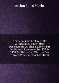 Exp?riences Sur Le Tirage Des Voitures Et Sur Les Effets Destructeurs Qu'elles Exercent Sur Les Routes: Ex?cut?es En 1837 Et 1838 Par Ordre Du . Ministr? Des Travaux Publics (French Edition)