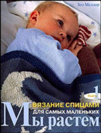 Мы растем: Кн. 1: Вязание спицами для самых маленьких: 25 очаровательных моделей одежды, игрушек и аксессуаров / Пер. с англ. Крылова Л.Ю.