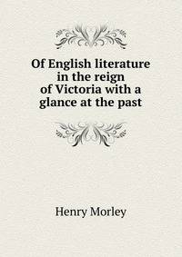 Of English literature in the reign of Victoria with a glance at the past