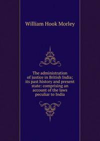 The administration of justice in British India; its past history and present state: comprising an account of the laws peculiar to India