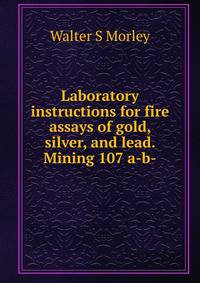 Laboratory instructions for fire assays of gold, silver, and lead. Mining 107 a-b-