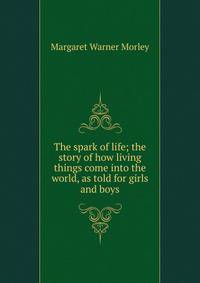 The spark of life; the story of how living things come into the world, as told for girls and boys