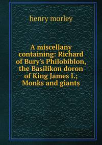 A miscellany containing: Richard of Bury's Philobiblon, the Basilikon doron of King James I.; Monks and giants