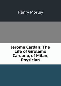 Jerome Cardan: The Life of Girolamo Cardano, of Milan, Physician