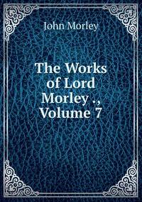 The Works of Lord Morley ., Volume 7