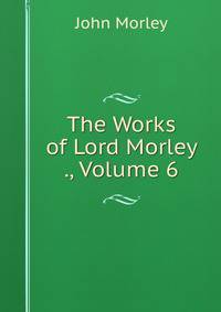 The Works of Lord Morley ., Volume 6