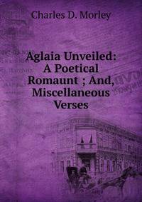 Aglaia Unveiled: A Poetical Romaunt ; And, Miscellaneous Verses