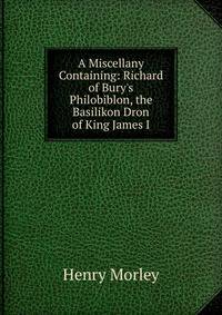 A Miscellany Containing: Richard of Bury's Philobiblon, the Basilikon Dron of King James I.
