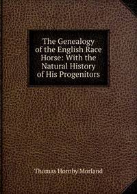 The Genealogy of the English Race Horse: With the Natural History of His Progenitors
