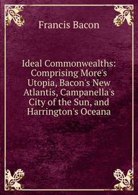 Ideal Commonwealths: Comprising More's Utopia, Bacon's New Atlantis, Campanella's City of the Sun, and Harrington's Oceana