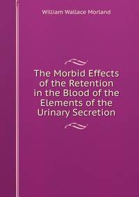 The Morbid Effects of the Retention in the Blood of the Elements of the Urinary Secretion