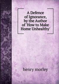 A Defence of Ignorance, by the Author of 'How to Make Home Unhealthy'.