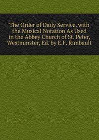 The Order of Daily Service, with the Musical Notation As Used in the Abbey Church of St. Peter, Westminster, Ed. by E.F. Rimbault