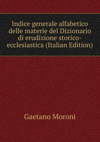 Indice generale alfabetico delle materie del Dizionario di erudizione storico-ecclesiastica (Italian Edition)