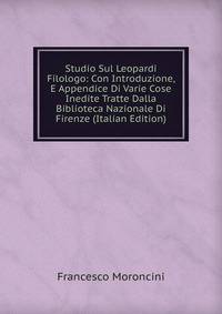 Studio Sul Leopardi Filologo: Con Introduzione, E Appendice Di Varie Cose Inedite Tratte Dalla Biblioteca Nazionale Di Firenze (Italian Edition)