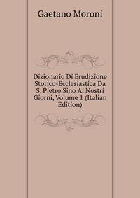 Dizionario Di Erudizione Storico-Ecclesiastica Da S. Pietro Sino Ai Nostri Giorni, Volume 1 (Italian Edition)