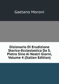 Dizionario Di Erudizione Storico-Ecclesiastica Da S. Pietro Sino Ai Nostri Giorni, Volume 4 (Italian Edition)