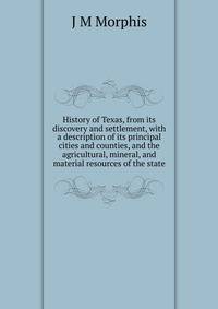 History of Texas, from its discovery and settlement, with a description of its principal cities and counties, and the agricultural, mineral, and material resources of the state