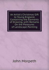 An Artist's Christmas Gift to Young England, Containing the Elements of Drawing, with Remarks On the Pleasures of Landscape-Painting