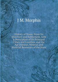 History of Texas: From Its Discovery and Settlement, with a Description of Its Principal Cities and Counties, and the Agricultural, Mineral, and Material Resources of the State