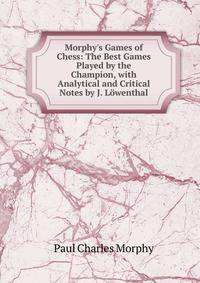 Morphy's Games of Chess: The Best Games Played by the Champion, with Analytical and Critical Notes by J. L?wenthal