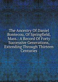The Ancestry Of Daniel Bontecou, Of Springfield, Mass.: A Record Of Forty Successive Generations, Extending Through Thirteen Centuries