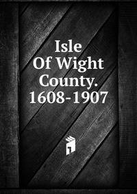 Isle Of Wight County. 1608-1907
