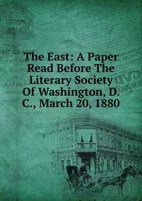 The East: A Paper Read Before The Literary Society Of Washington, D. C., March 20, 1880