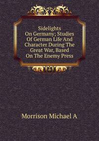 Sidelights On Germany; Studies Of German Life And Character During The Great War, Based On The Enemy Press