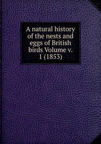 A natural history of the nests and eggs of British birds Volume v. 1 (1853)