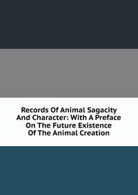 Records Of Animal Sagacity And Character: With A Preface On The Future Existence Of The Animal Creation