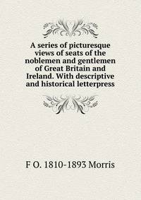 A series of picturesque views of seats of the noblemen and gentlemen of Great Britain and Ireland. With descriptive and historical letterpress