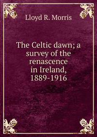 The Celtic dawn; a survey of the renascence in Ireland, 1889-1916