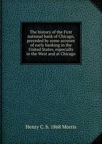 The history of the First national bank of Chicago, preceded by some account of early banking in the United States, especially in the West and at Chicago