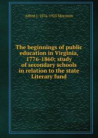 The beginnings of public education in Virginia, 1776-1860; study of secondary schools in relation to the state Literary fund