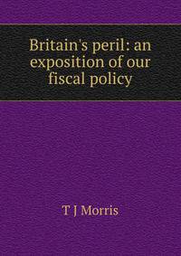 Britain's peril: an exposition of our fiscal policy
