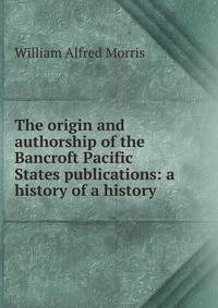 The origin and authorship of the Bancroft Pacific States publications: a history of a history
