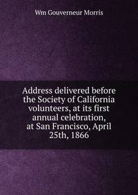Address delivered before the Society of California volunteers, at its first annual celebration, at San Francisco, April 25th, 1866