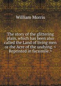 The story of the glittering plain, which has been also called the Land of living men or the Acre of the undying. <Reprinted in facsimile.>