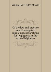Of the law and practice in actions against municipal corporations for negligence in the care of highways