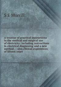 A treatise of practical instructions in the medical and surgical use of electricity: including instructions in electrical diagnosing and a new method . : also clinical experiences of fifteen years