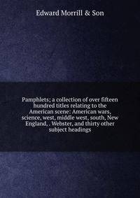 Pamphlets; a collection of over fifteen hundred titles relating to the American scene: American wars, science, west, middle west, south, New England, . Webster, and thirty other subject headings