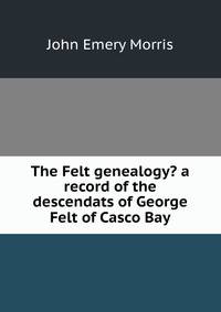 The Felt genealogy? a record of the descendats of George Felt of Casco Bay