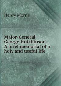Major-General George Hutchinson . A brief memorial of a holy and useful life